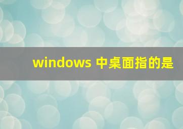 windows 中桌面指的是